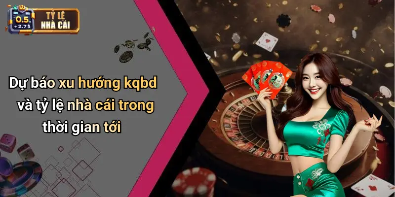 Dự báo xu hướng kqbd và tỷ lệ nhà cái trong thời gian tới