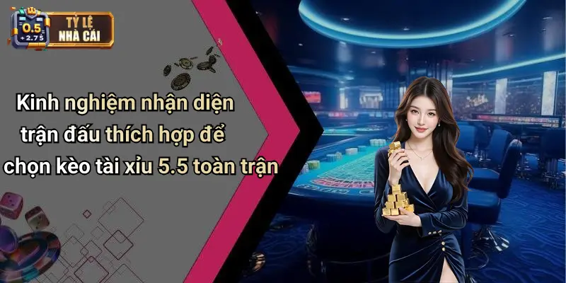 Kinh nghiệm nhận diện trận đấu thích hợp để chọn kèo tài xỉu 5.5 toàn trận