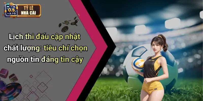 Lịch thi đấu cập nhật chất lượng: tiêu chí chọn nguồn tin đáng tin cậy