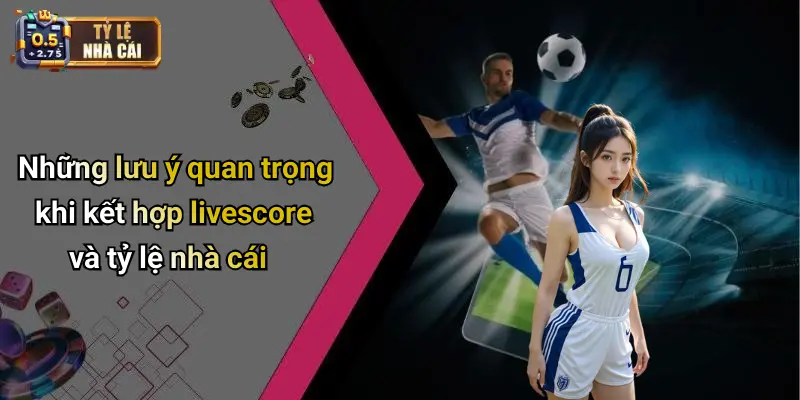 Những lưu ý quan trọng khi kết hợp livescore và tỷ lệ nhà cái