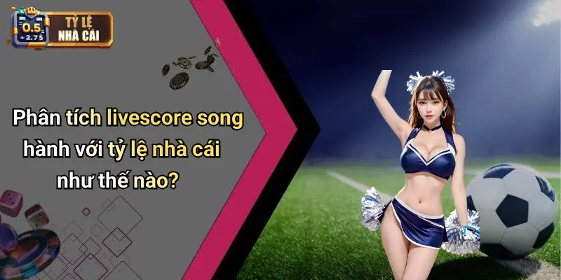 Phân tích livescore song hành với tỷ lệ nhà cái như thế nào?