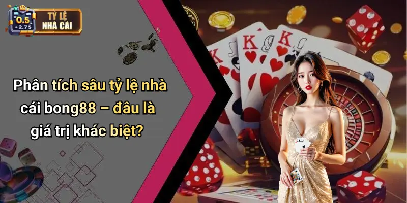 Phân tích sâu tỷ lệ nhà cái bong88 – đâu là giá trị khác biệt?