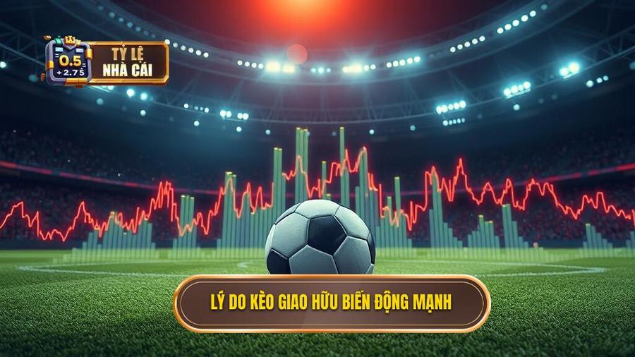 2. Tại sao tỷ lệ kèo giao hữu quốc tế thường biến động mạnh?